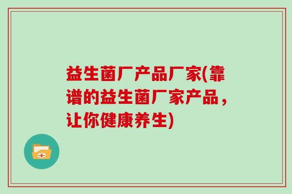 益生菌厂产品厂家(靠谱的益生菌厂家产品,让你健康养生) 益生菌厂产品厂家(靠谱的益生菌厂家产品,让你健康养生)