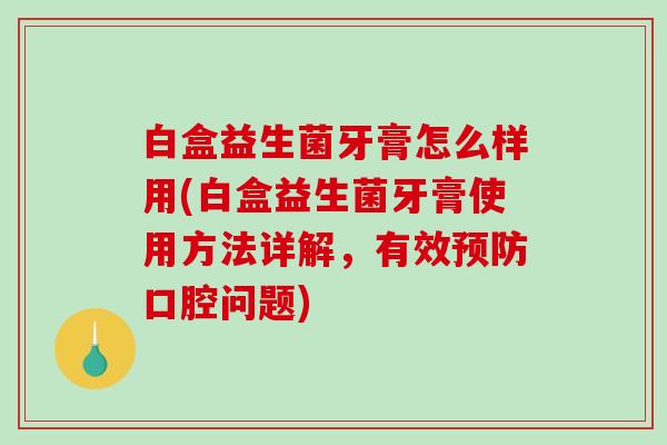 白盒益生菌牙膏怎么样用(白盒益生菌牙膏使用方法详解，有效预防口腔问题)