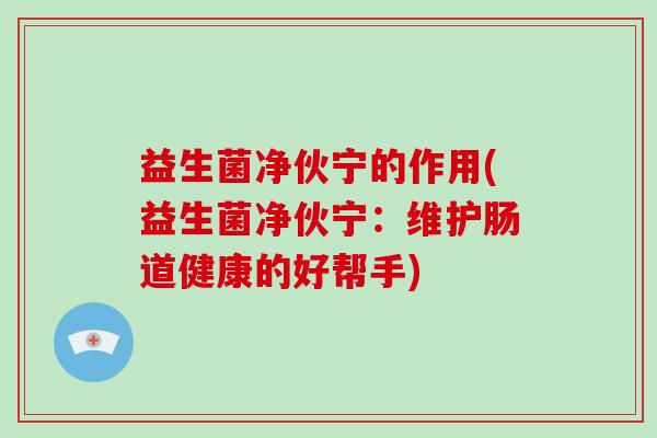 益生菌净伙宁的作用(益生菌净伙宁：维护肠道健康的好帮手)