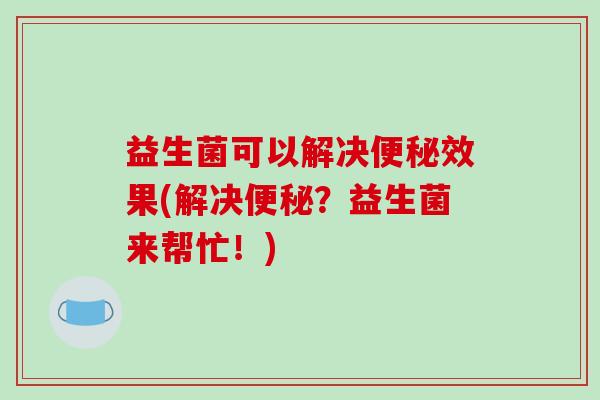 益生菌可以解决便秘效果(解决便秘？益生菌来帮忙！)