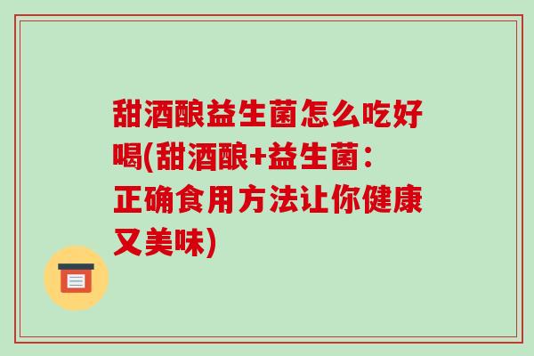 甜酒酿益生菌怎么吃好喝(甜酒酿+益生菌：正确食用方法让你健康又美味)