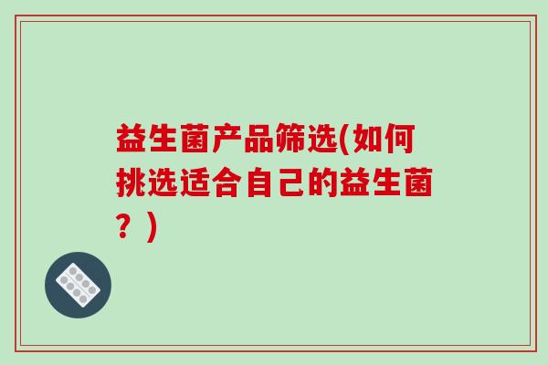 益生菌产品筛选(如何挑选适合自己的益生菌？)