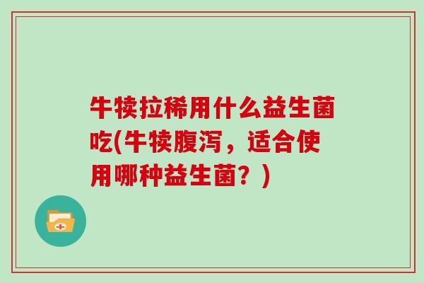 牛犊拉稀用什么益生菌吃(牛犊，适合使用哪种益生菌？)