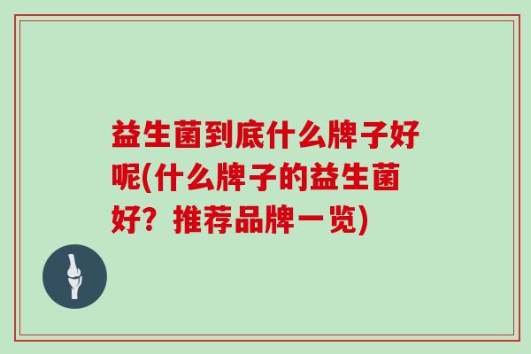 益生菌到底什么牌子好呢(什么牌子的益生菌好？推荐品牌一览)