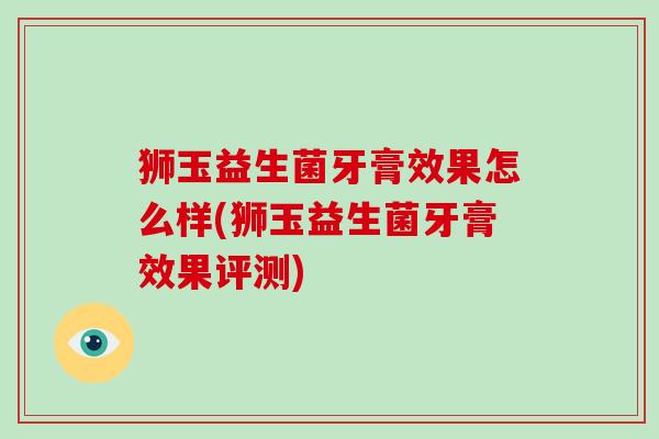 狮玉益生菌牙膏效果怎么样(狮玉益生菌牙膏效果评测)
