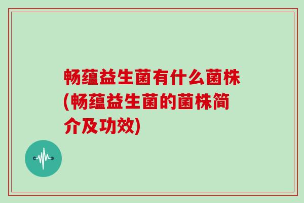 畅蕴益生菌有什么菌株(畅蕴益生菌的菌株简介及功效)
