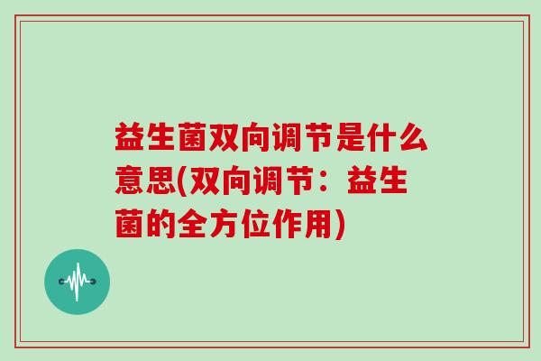 益生菌双向调节是什么意思(双向调节：益生菌的全方位作用)