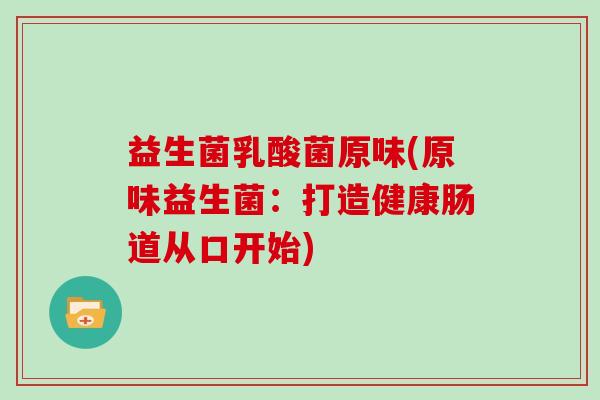 益生菌乳酸菌原味(原味益生菌：打造健康肠道从口开始)
