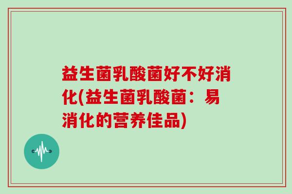 益生菌乳酸菌好不好消化(益生菌乳酸菌：易消化的营养佳品)
