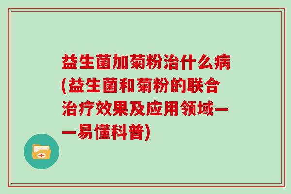 益生菌加菊粉什么(益生菌和菊粉的联合效果及应用领域——易懂科普)