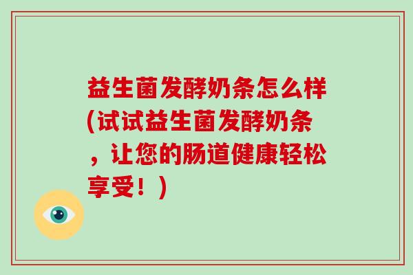 益生菌发酵奶条怎么样(试试益生菌发酵奶条，让您的肠道健康轻松享受！)