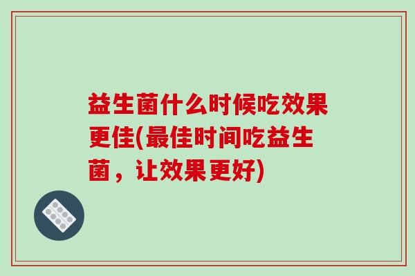 益生菌什么时候吃效果更佳(佳时间吃益生菌，让效果更好)