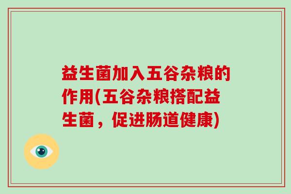 益生菌加入五谷杂粮的作用(五谷杂粮搭配益生菌，促进肠道健康)
