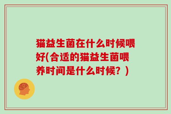 猫益生菌在什么时候喂好(合适的猫益生菌喂养时间是什么时候？)