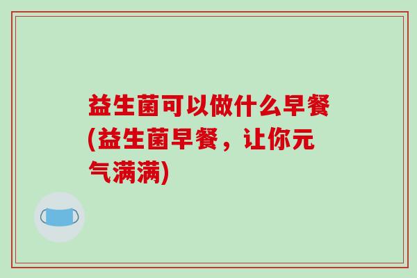 益生菌可以做什么早餐(益生菌早餐，让你元气满满)