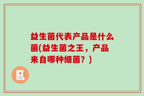 益生菌代表产品是什么菌(益生菌之王，产品来自哪种细菌？)
