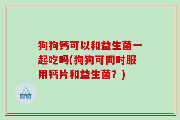 狗狗钙可以和益生菌一起吃吗(狗狗可同时服用钙片和益生菌？)