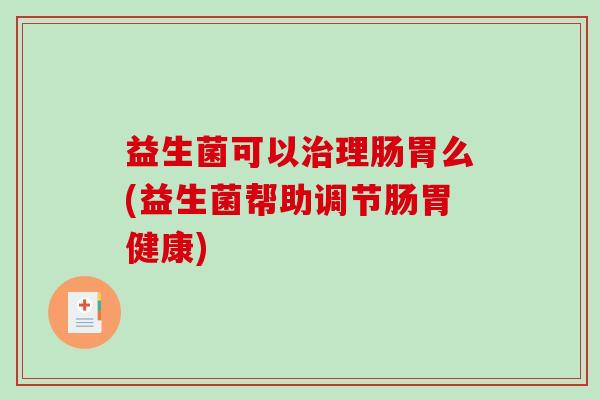 益生菌可以治理肠胃么(益生菌帮助调节肠胃健康)