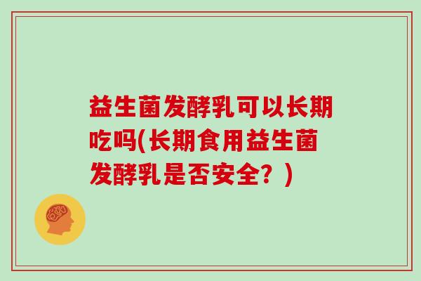 益生菌发酵乳可以长期吃吗(长期食用益生菌发酵乳是否安全？)