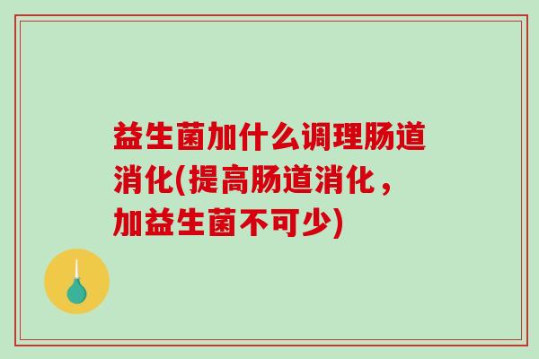 益生菌加什么调理肠道消化(提高肠道消化，加益生菌不可少)