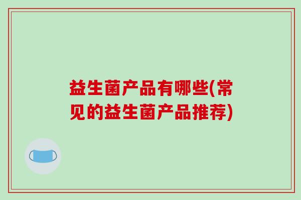 益生菌产品有哪些(常见的益生菌产品推荐)