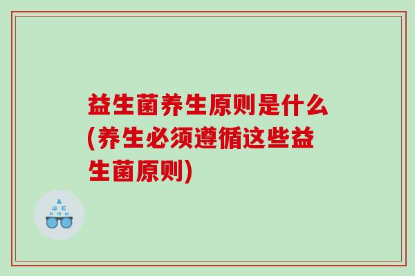 益生菌养生原则是什么(养生必须遵循这些益生菌原则)