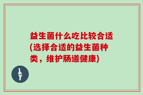 益生菌什么吃比较合适(选择合适的益生菌种类，维护肠道健康)