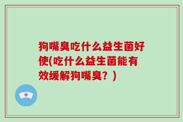 狗嘴臭吃什么益生菌好使(吃什么益生菌能有效缓解狗嘴臭？)