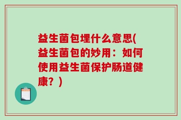 益生菌包埋什么意思(益生菌包的妙用：如何使用益生菌保护肠道健康？)