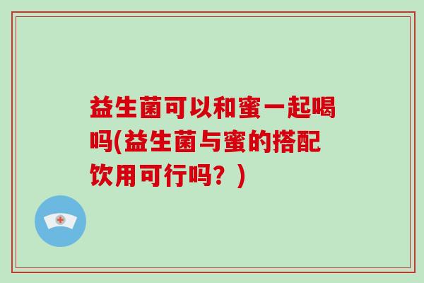 益生菌可以和蜜一起喝吗(益生菌与蜜的搭配饮用可行吗？)