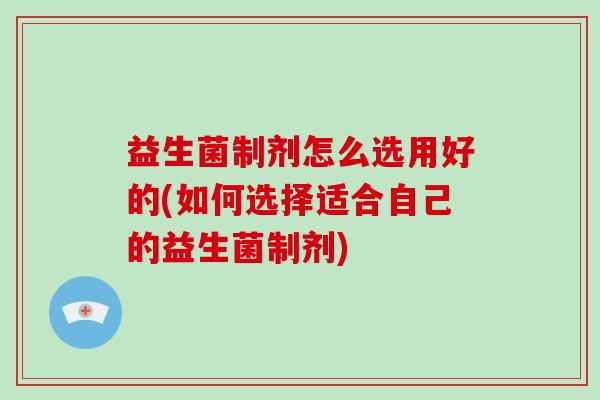 益生菌制剂怎么选用好的(如何选择适合自己的益生菌制剂)