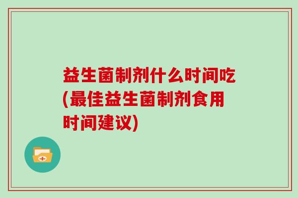 益生菌制剂什么时间吃(佳益生菌制剂食用时间建议)