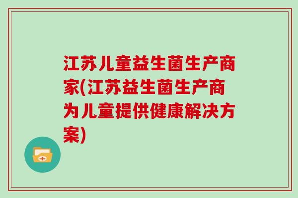 江苏儿童益生菌生产商家(江苏益生菌生产商为儿童提供健康解决方案) 江苏儿童益生菌生产商家(江苏益生菌生产商为儿童提供健康解决方案)