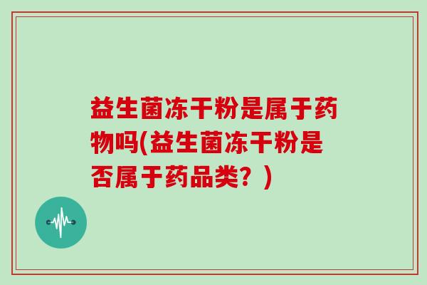 益生菌冻干粉是属于吗(益生菌冻干粉是否属于药品类？)