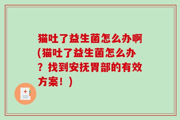 猫吐了益生菌怎么办啊(猫吐了益生菌怎么办？找到安抚胃部的有效方案！)