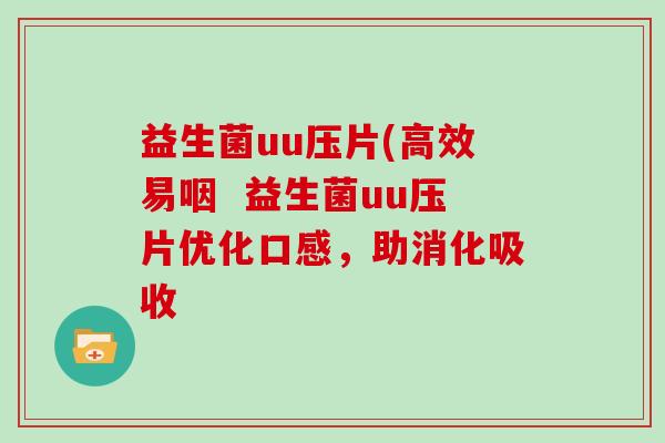 益生菌uu压片(高效易咽  益生菌uu压片优化口感，助消化吸收