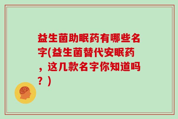 益生菌助眠药有哪些名字(益生菌替代安眠药，这几款名字你知道吗？)