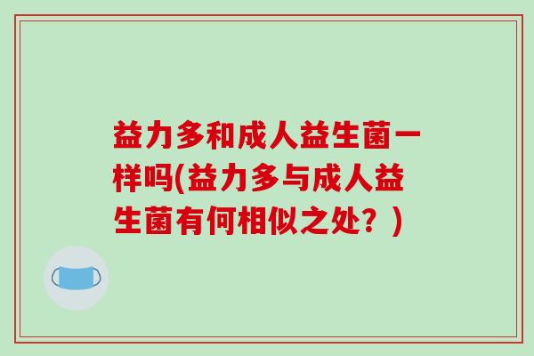 益力多和成人益生菌一样吗(益力多与成人益生菌有何相似之处?) 益力多和成人益生菌一样吗(益力多与成人益生菌有何相似之处?)