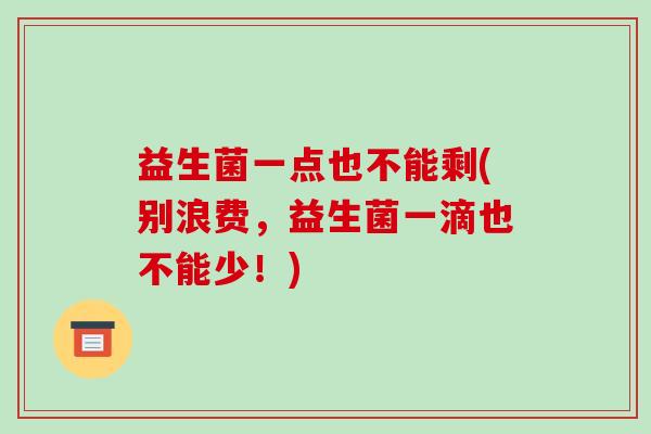 益生菌一点也不能剩(别浪费，益生菌一滴也不能少！)