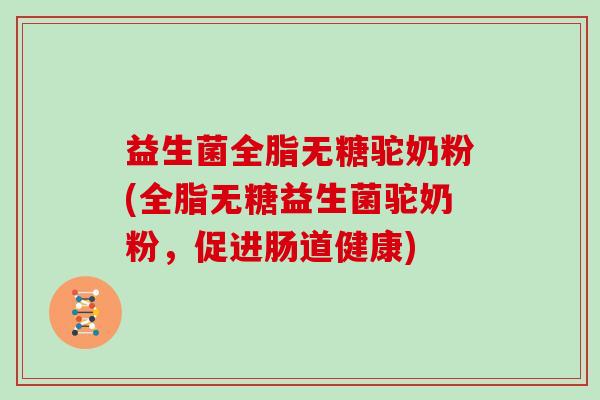 益生菌全脂无糖驼奶粉(全脂无糖益生菌驼奶粉，促进肠道健康)