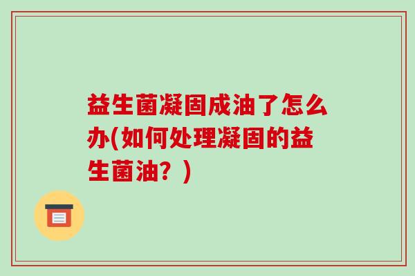 益生菌凝固成油了怎么办(如何处理凝固的益生菌油？)