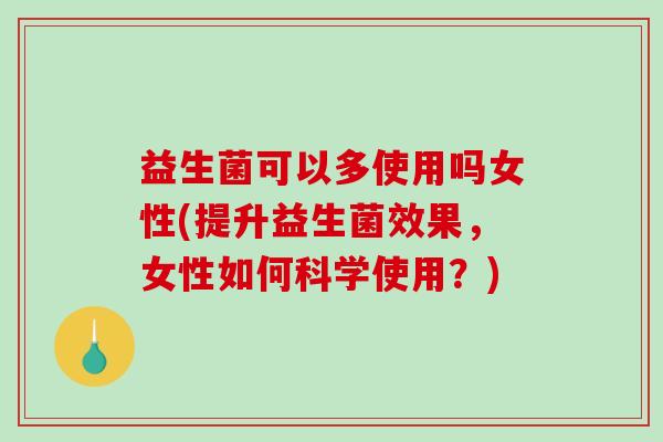 益生菌可以多使用吗女性(提升益生菌效果，女性如何科学使用？)