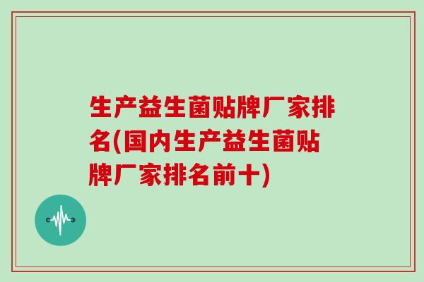 生产益生菌贴牌厂家排名(国内生产益生菌贴牌厂家排名前十)