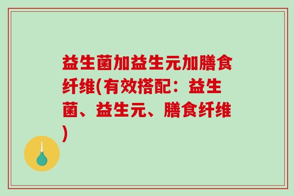 益生菌加益生元加膳食纤维(有效搭配：益生菌、益生元、膳食纤维)