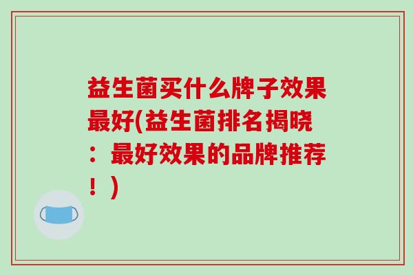 益生菌买什么牌子效果好(益生菌排名揭晓：好效果的品牌推荐！)