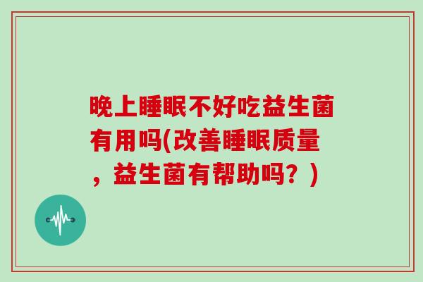 晚上不好吃益生菌有用吗(改善质量，益生菌有帮助吗？)