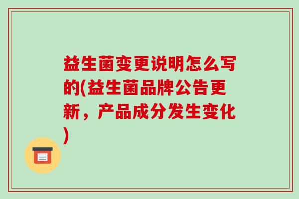 益生菌变更说明怎么写的(益生菌品牌公告更新，产品成分发生变化)