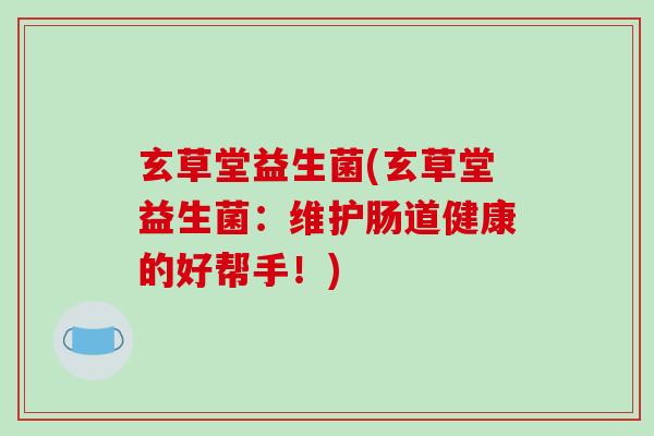 玄草堂益生菌(玄草堂益生菌：维护肠道健康的好帮手！)