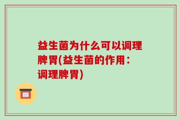 益生菌为什么可以调理脾胃(益生菌的作用：调理脾胃)