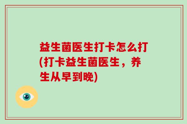益生菌医生打卡怎么打(打卡益生菌医生，养生从早到晚)